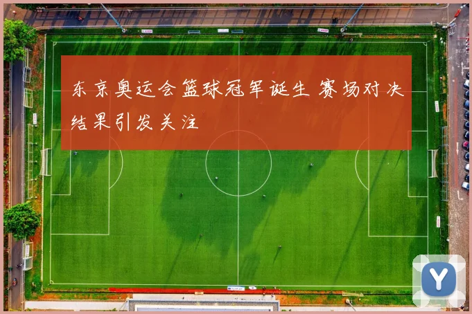 东京奥运会篮球冠军诞生 赛场对决结果引发关注