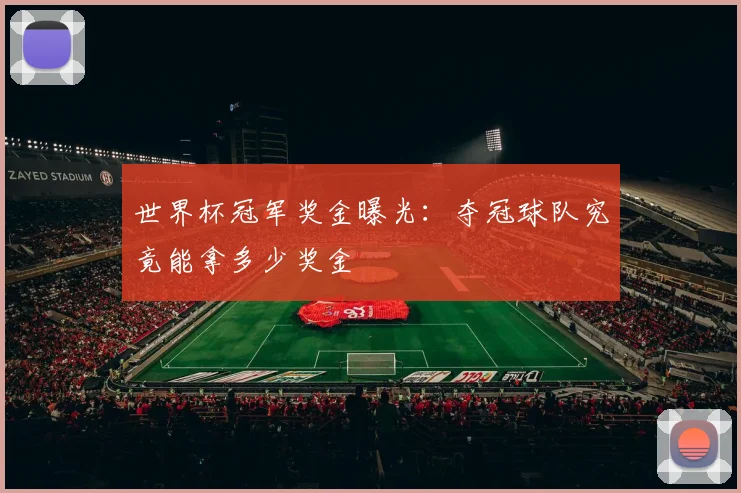 世界杯冠军奖金曝光：夺冠球队究竟能拿多少奖金