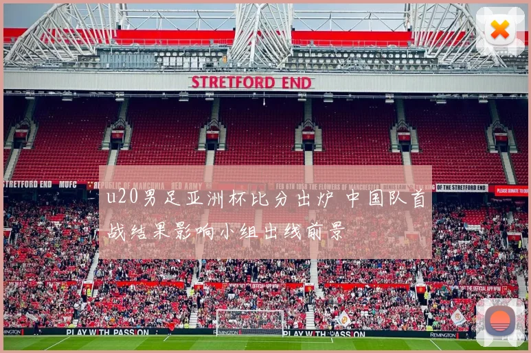 u20男足亚洲杯比分出炉 中国队首战结果影响小组出线前景