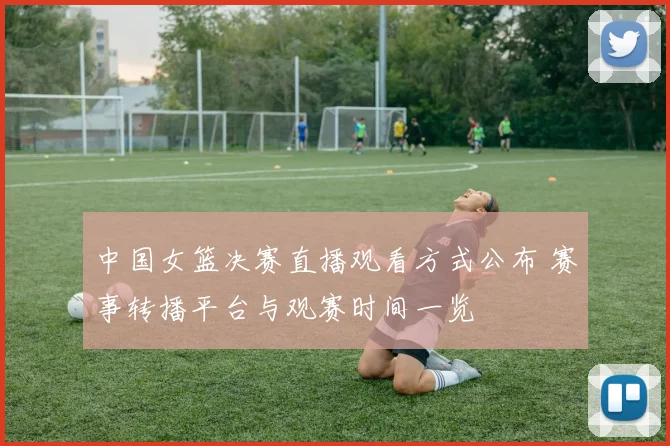 中国女篮决赛直播观看方式公布 赛事转播平台与观赛时间一览