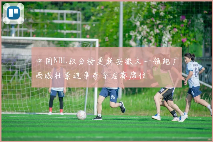 中国NBL积分榜更新安徽文一领跑广西威壮紧追争夺季后赛席位