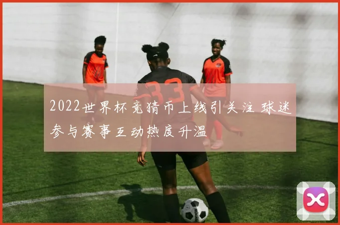 2022世界杯竞猜币上线引关注 球迷参与赛事互动热度升温