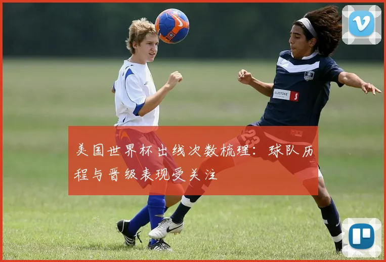 美国世界杯出线次数梳理：球队历程与晋级表现受关注
