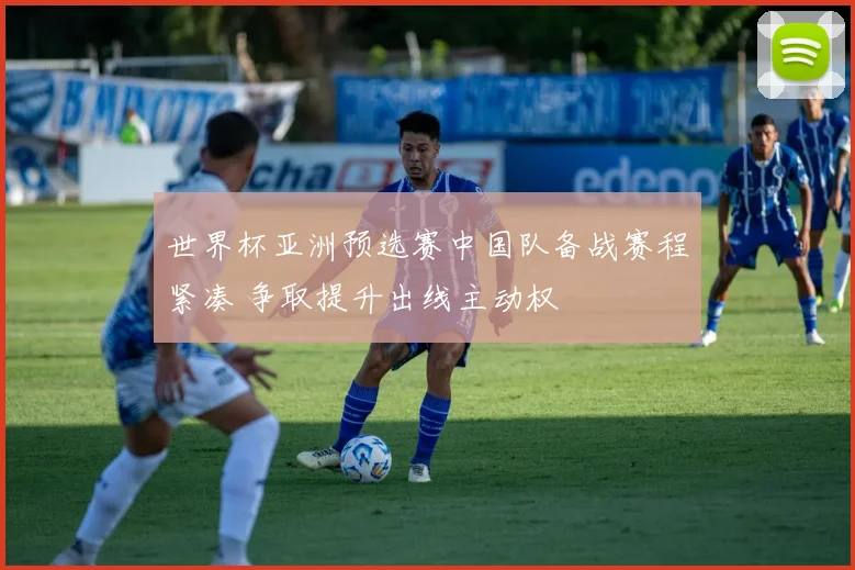 世界杯亚洲预选赛中国队备战赛程紧凑 争取提升出线主动权