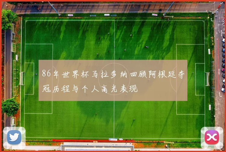 86年世界杯马拉多纳回顾阿根廷夺冠历程与个人高光表现