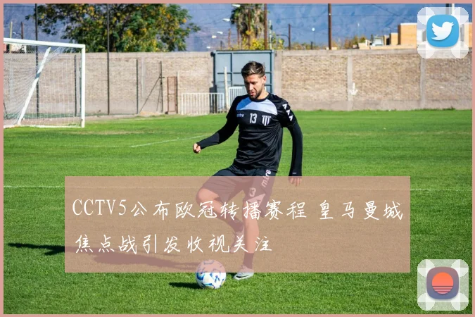CCTV5公布欧冠转播赛程 皇马曼城焦点战引发收视关注
