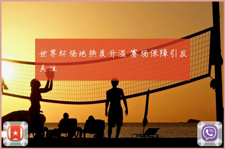 世界杯场地热度升温 赛场保障引发关注