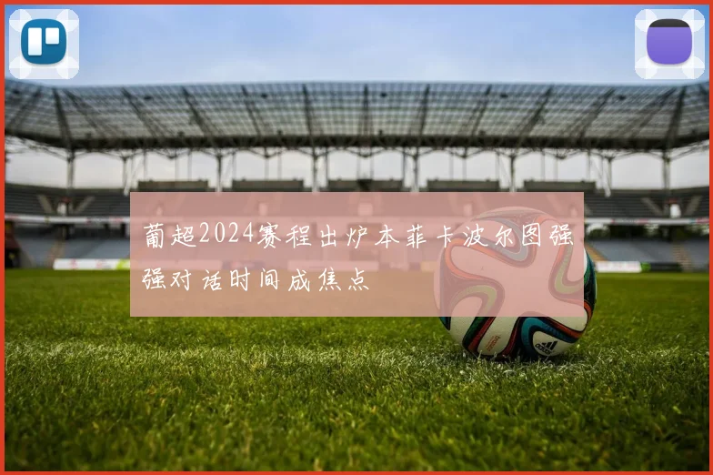 葡超2024赛程出炉本菲卡波尔图强强对话时间成焦点