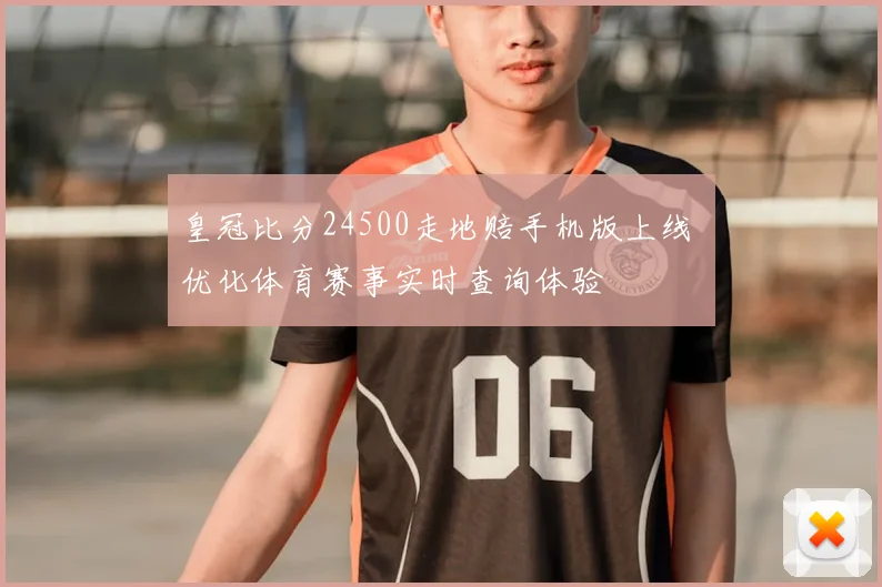 皇冠比分24500走地赔手机版上线 优化体育赛事实时查询体验