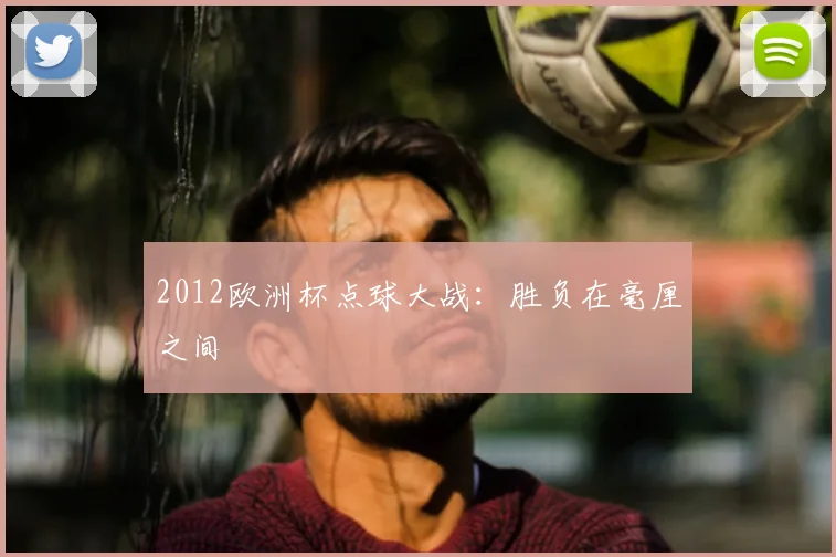 2012欧洲杯点球大战:胜负在毫厘之间