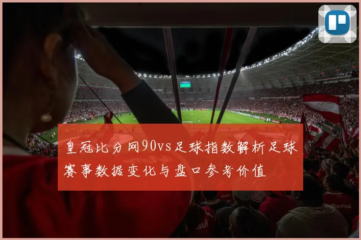 皇冠比分网90vs足球指数解析足球赛事数据变化与盘口参考价值
