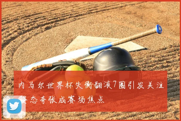 内马尔世界杯失衡翻滚7圈引发关注 姿态夸张成赛场焦点