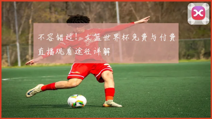 不容错过!女篮世界杯免费与付费直播观看途径详解