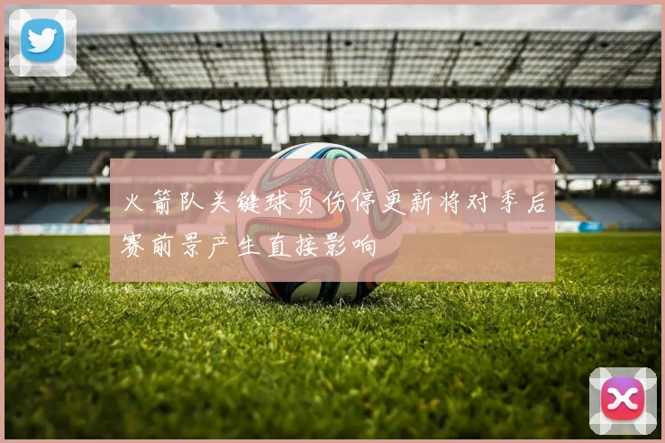 火箭队关键球员伤停更新将对季后赛前景产生直接影响