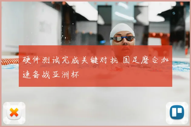 硬件测试完成关键对抗 国足磨合加速备战亚洲杯