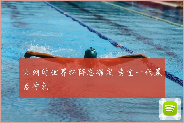 比利时世界杯阵容确定 黄金一代最后冲刺