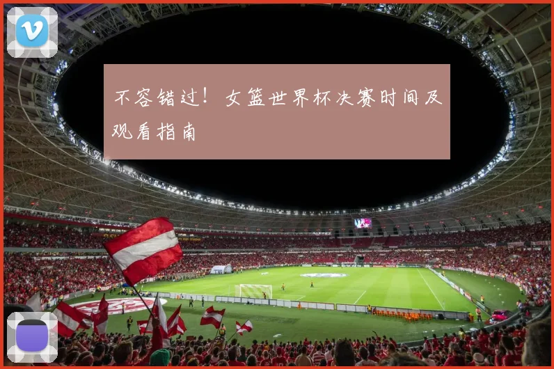 不容错过！女篮世界杯决赛时间及观看指南