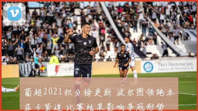葡超2021积分榜更新 波尔图领跑本菲卡紧追 比赛结果影响争冠形势