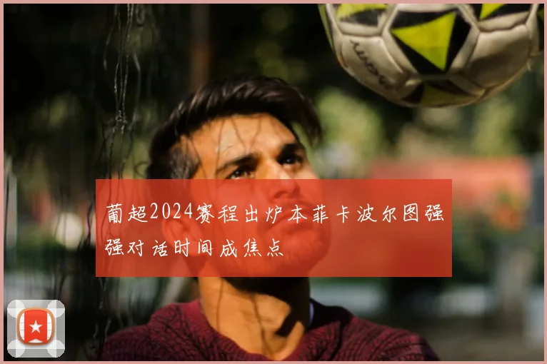 葡超2024赛程出炉本菲卡波尔图强强对话时间成焦点