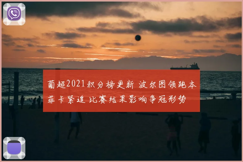 葡超2021积分榜更新 波尔图领跑本菲卡紧追 比赛结果影响争冠形势