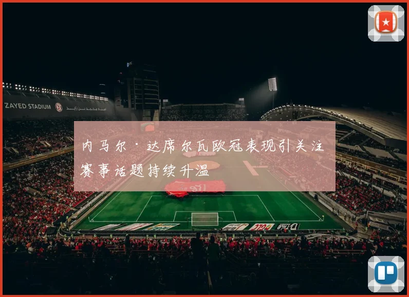 内马尔·达席尔瓦欧冠表现引关注 赛事话题持续升温