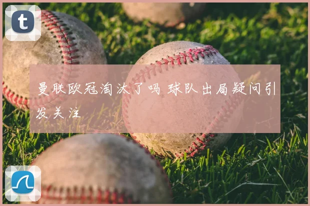 曼联欧冠淘汰了吗 球队出局疑问引发关注