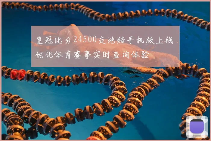 皇冠比分24500走地赔手机版上线 优化体育赛事实时查询体验