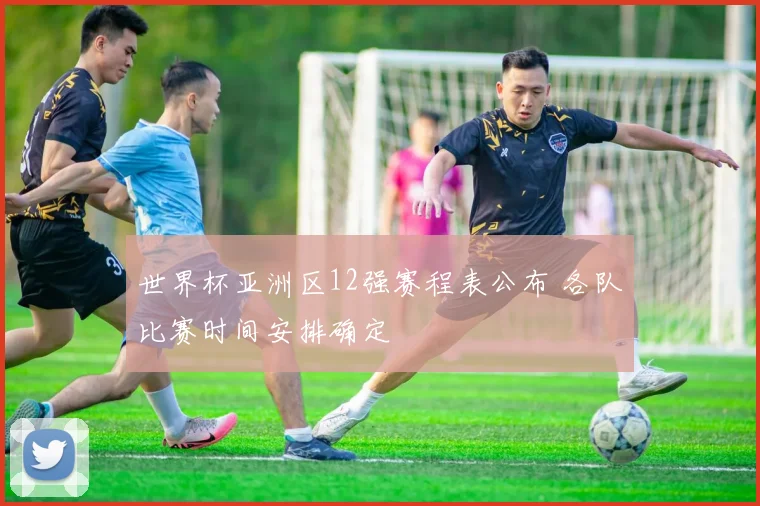 世界杯亚洲区12强赛程表公布 各队比赛时间安排确定