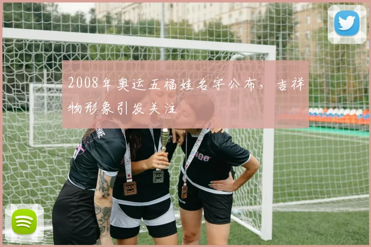 2008年奥运五福娃名字公布,吉祥物形象引发关注