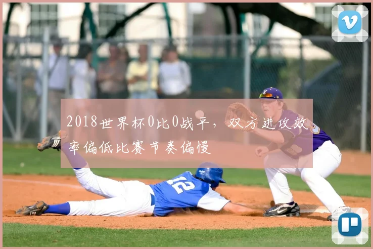 2018世界杯0比0战平,双方进攻效率偏低比赛节奏偏慢