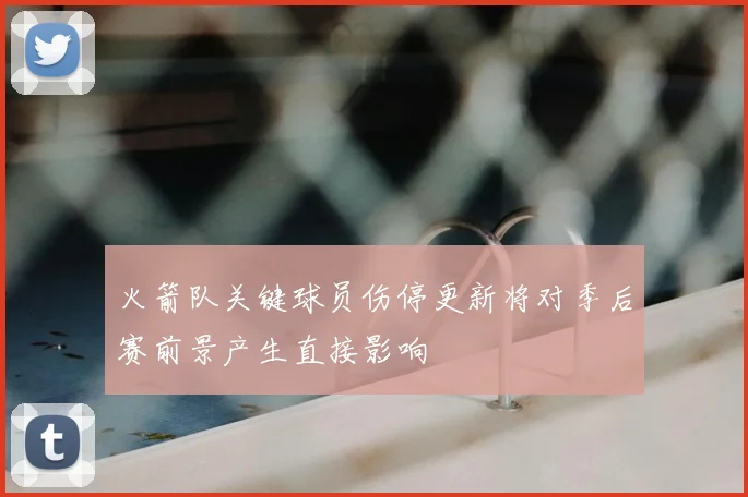 火箭队关键球员伤停更新将对季后赛前景产生直接影响
