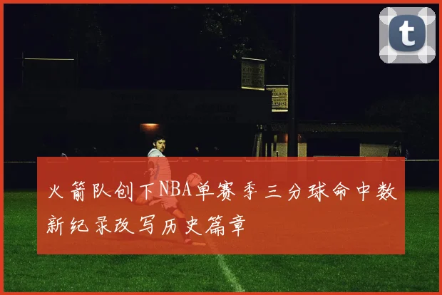 火箭队创下NBA单赛季三分球命中数新纪录改写历史篇章