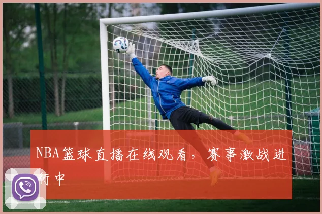NBA篮球直播在线观看,赛事激战进行中