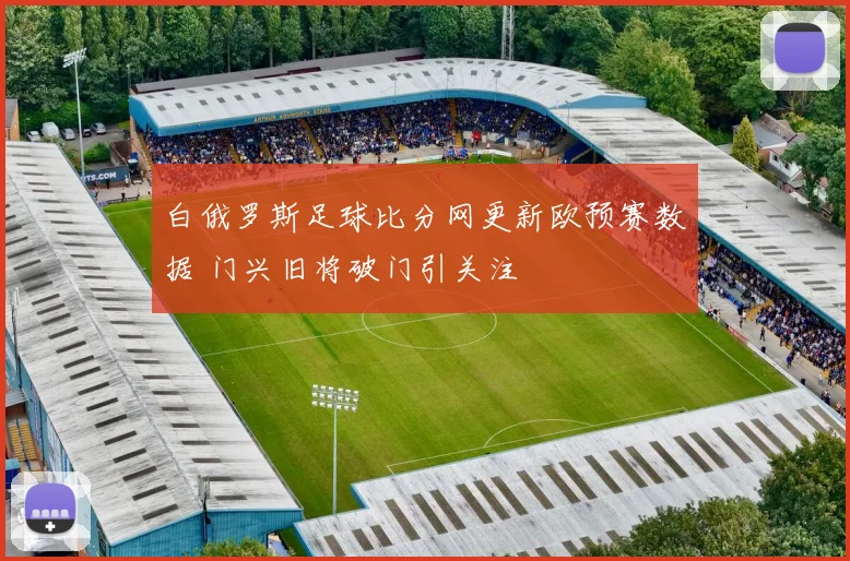 白俄罗斯足球比分网更新欧预赛数据 门兴旧将破门引关注