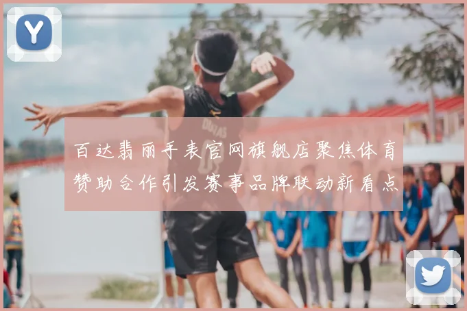 百达翡丽手表官网旗舰店聚焦体育赞助合作引发赛事品牌联动新看点