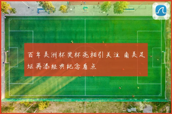 百年美洲杯奖杯亮相引关注 南美足坛再添经典纪念看点