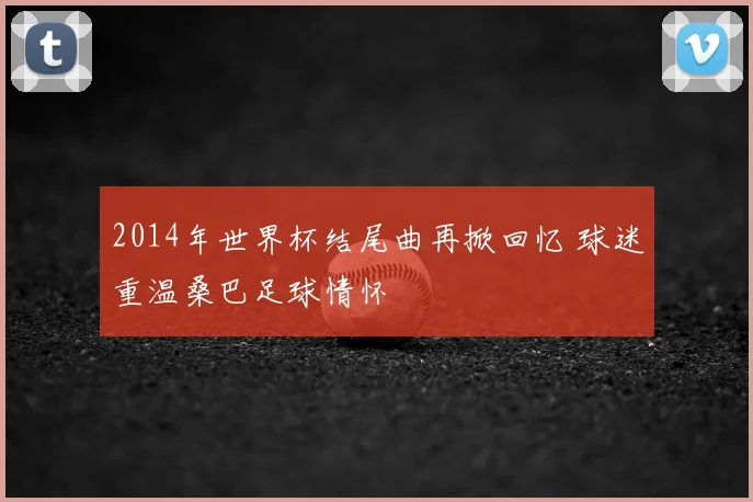 2014年世界杯结尾曲再掀回忆 球迷重温桑巴足球情怀