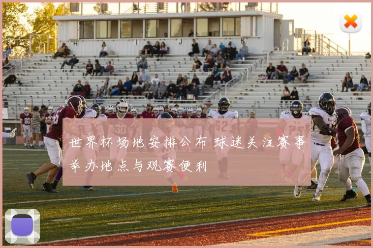 世界杯场地安排公布 球迷关注赛事举办地点与观赛便利