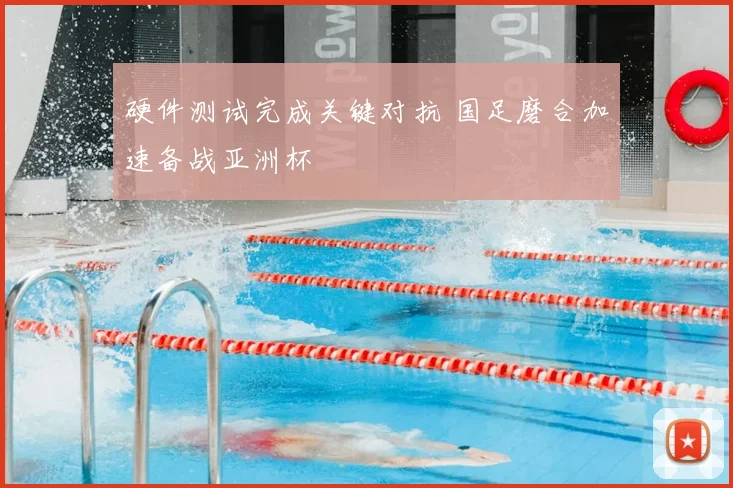 硬件测试完成关键对抗 国足磨合加速备战亚洲杯