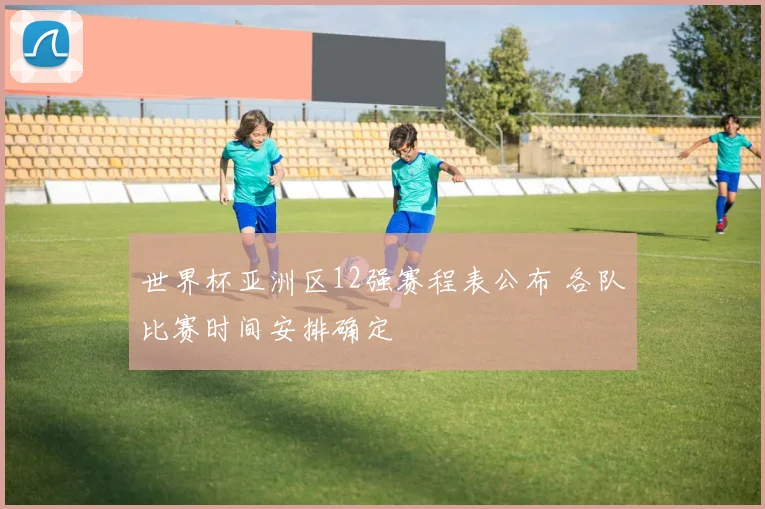 世界杯亚洲区12强赛程表公布 各队比赛时间安排确定