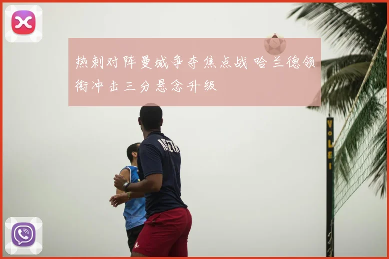 热刺对阵曼城争夺焦点战 哈兰德领衔冲击三分悬念升级