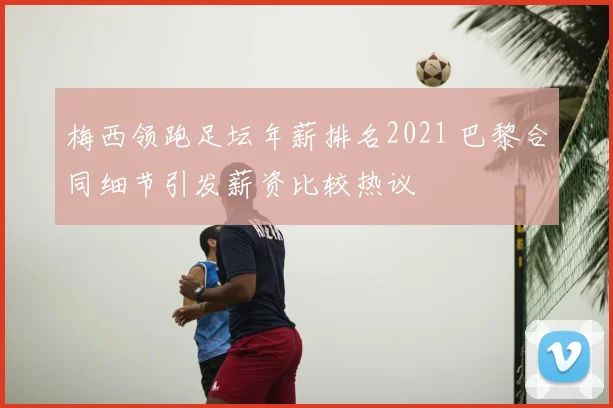梅西领跑足坛年薪排名2021 巴黎合同细节引发薪资比较热议
