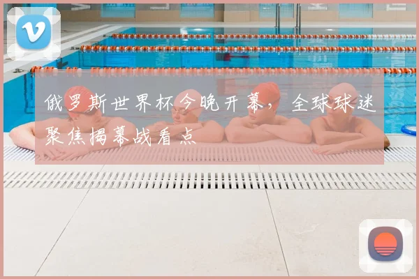 俄罗斯世界杯今晚开幕，全球球迷聚焦揭幕战看点
