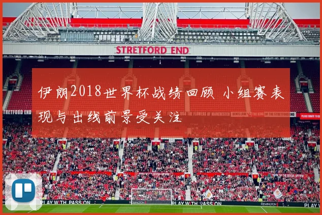 伊朗2018世界杯战绩回顾 小组赛表现与出线前景受关注