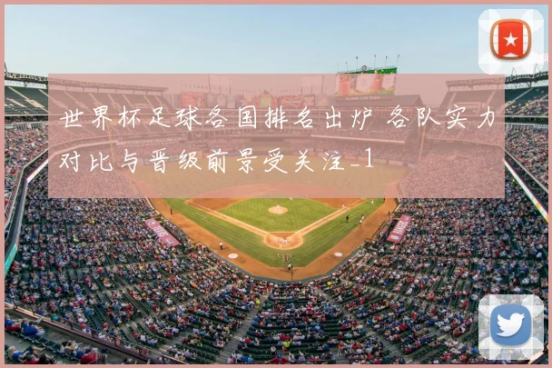 世界杯足球各国排名出炉 各队实力对比与晋级前景受关注_1