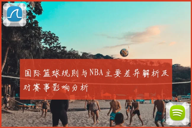 国际篮球规则与NBA主要差异解析及对赛事影响分析