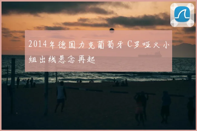 2014年德国力克葡萄牙 C罗哑火小组出线悬念再起