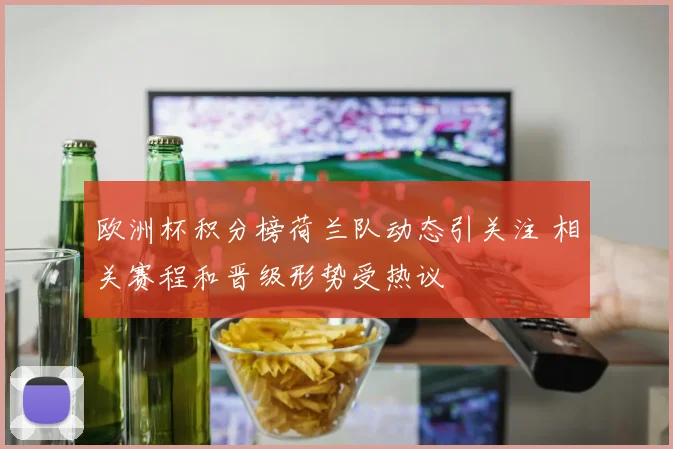 欧洲杯积分榜荷兰队动态引关注 相关赛程和晋级形势受热议