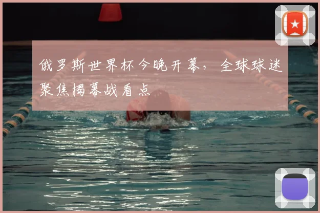俄罗斯世界杯今晚开幕，全球球迷聚焦揭幕战看点