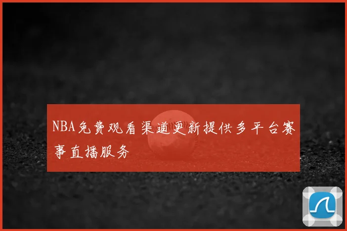 NBA免费观看渠道更新提供多平台赛事直播服务